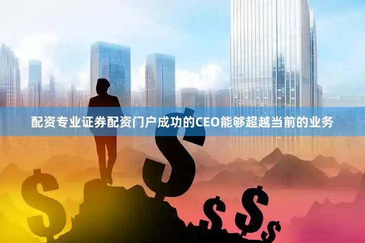 配资专业证券配资门户成功的CEO能够超越当前的业务