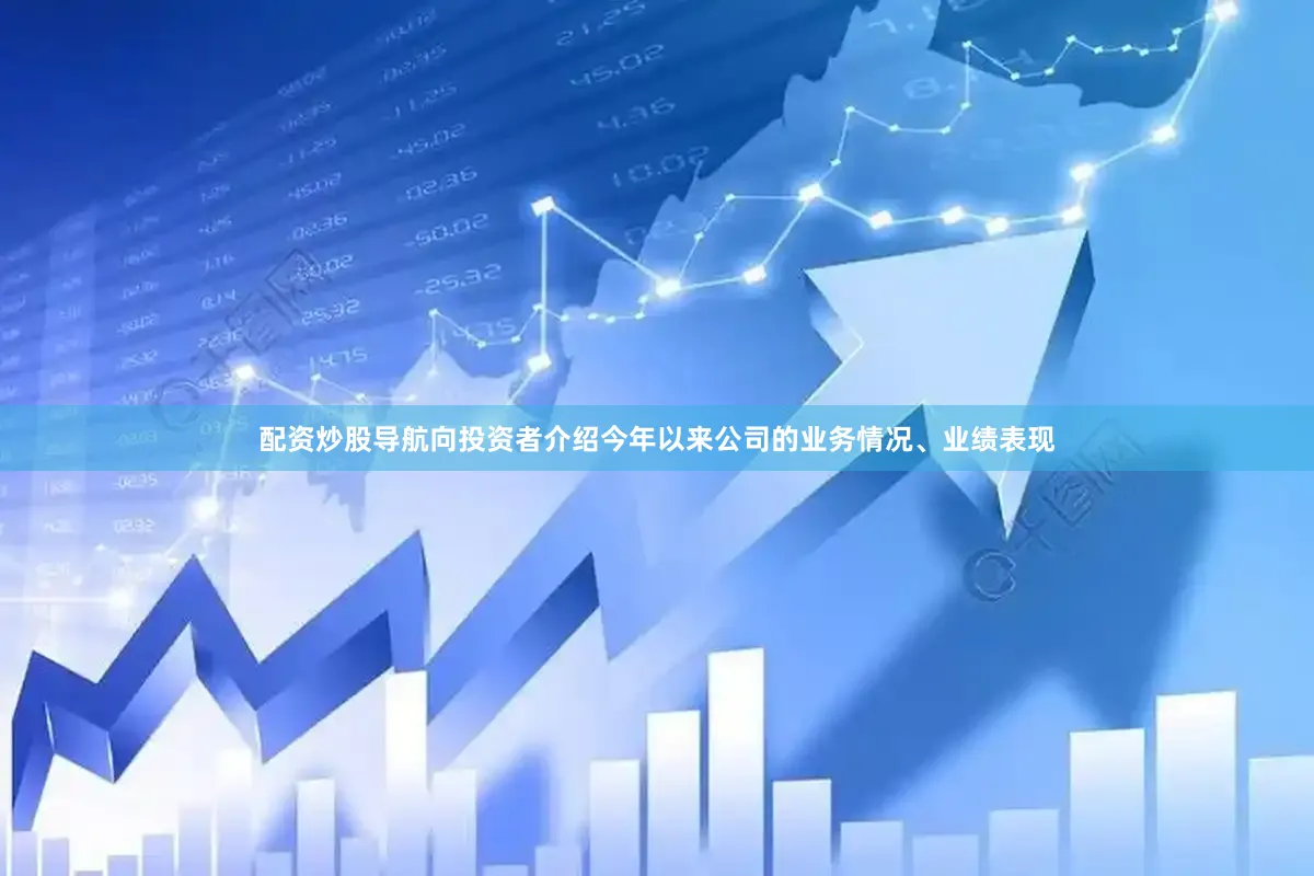 配资炒股导航向投资者介绍今年以来公司的业务情况、业绩表现