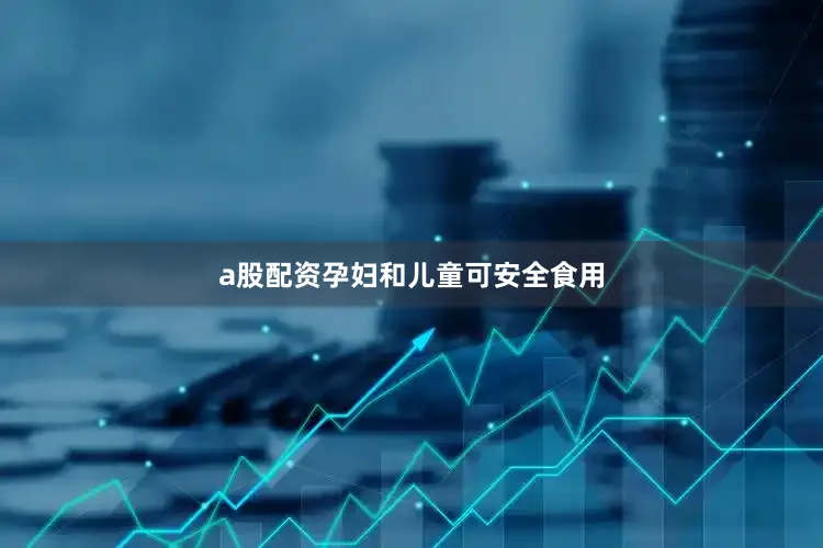 a股配资孕妇和儿童可安全食用