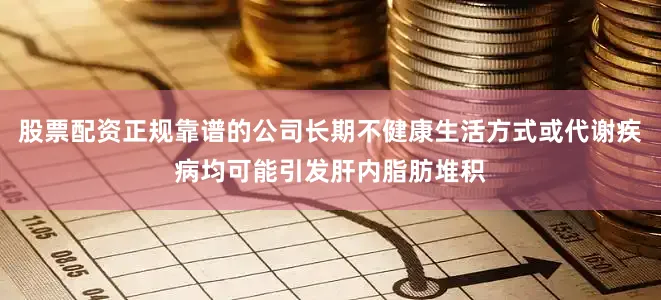股票配资正规靠谱的公司长期不健康生活方式或代谢疾病均可能引发肝内脂肪堆积