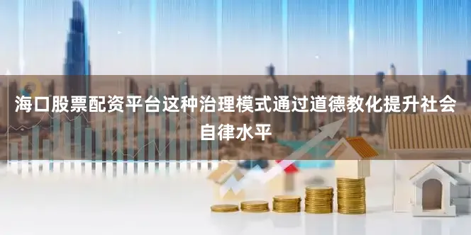 海口股票配资平台这种治理模式通过道德教化提升社会自律水平