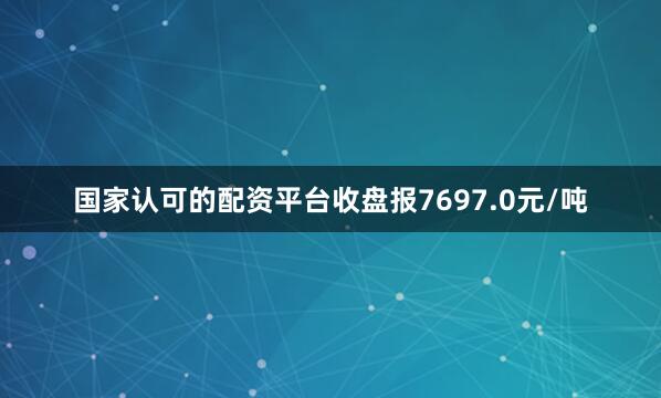 国家认可的配资平台收盘报7697.0元/吨