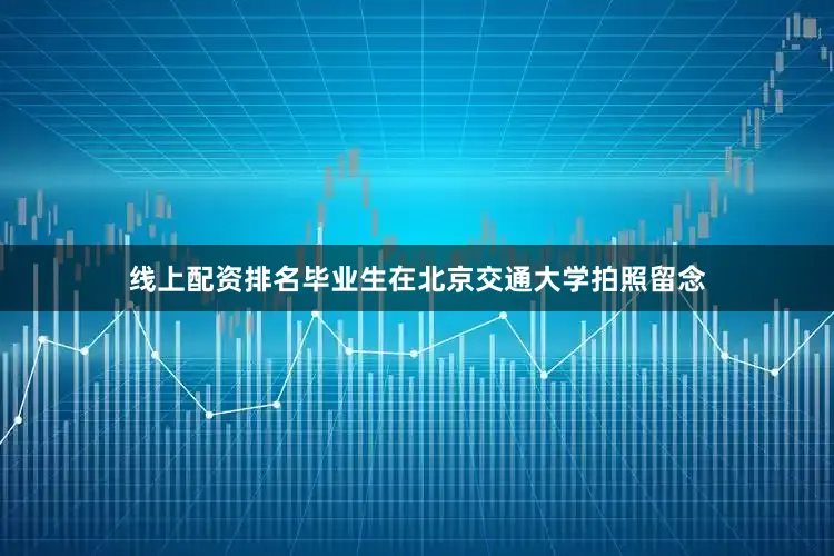 线上配资排名毕业生在北京交通大学拍照留念