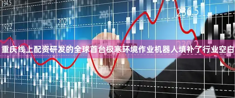 重庆线上配资研发的全球首台极寒环境作业机器人填补了行业空白