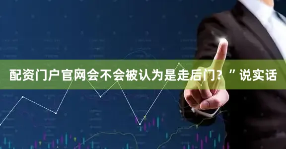 配资门户官网会不会被认为是走后门？”说实话