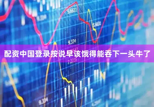 配资中国登录按说早该饿得能吞下一头牛了