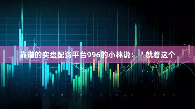 靠谱的实盘配资平台996的小林说：＂就着这个