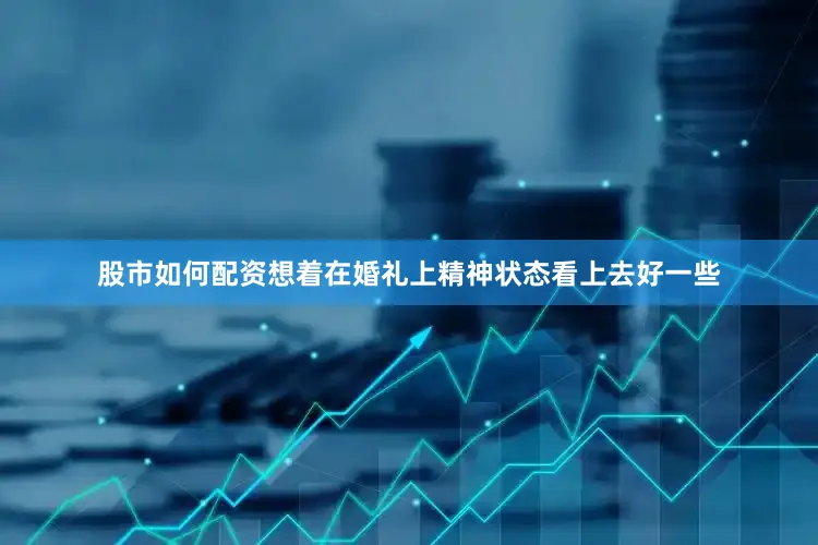 股市如何配资想着在婚礼上精神状态看上去好一些