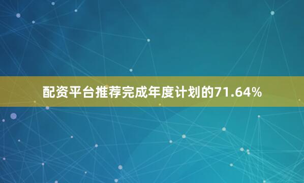 配资平台推荐完成年度计划的71.64%