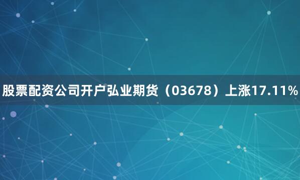 股票配资公司开户弘业期货（03678）上涨17.11%