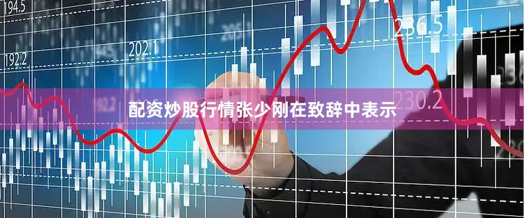 配资炒股行情　　张少刚在致辞中表示