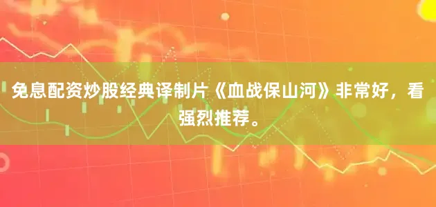 免息配资炒股经典译制片《血战保山河》非常好，看强烈推荐。