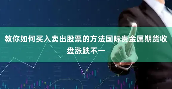教你如何买入卖出股票的方法国际贵金属期货收盘涨跌不一