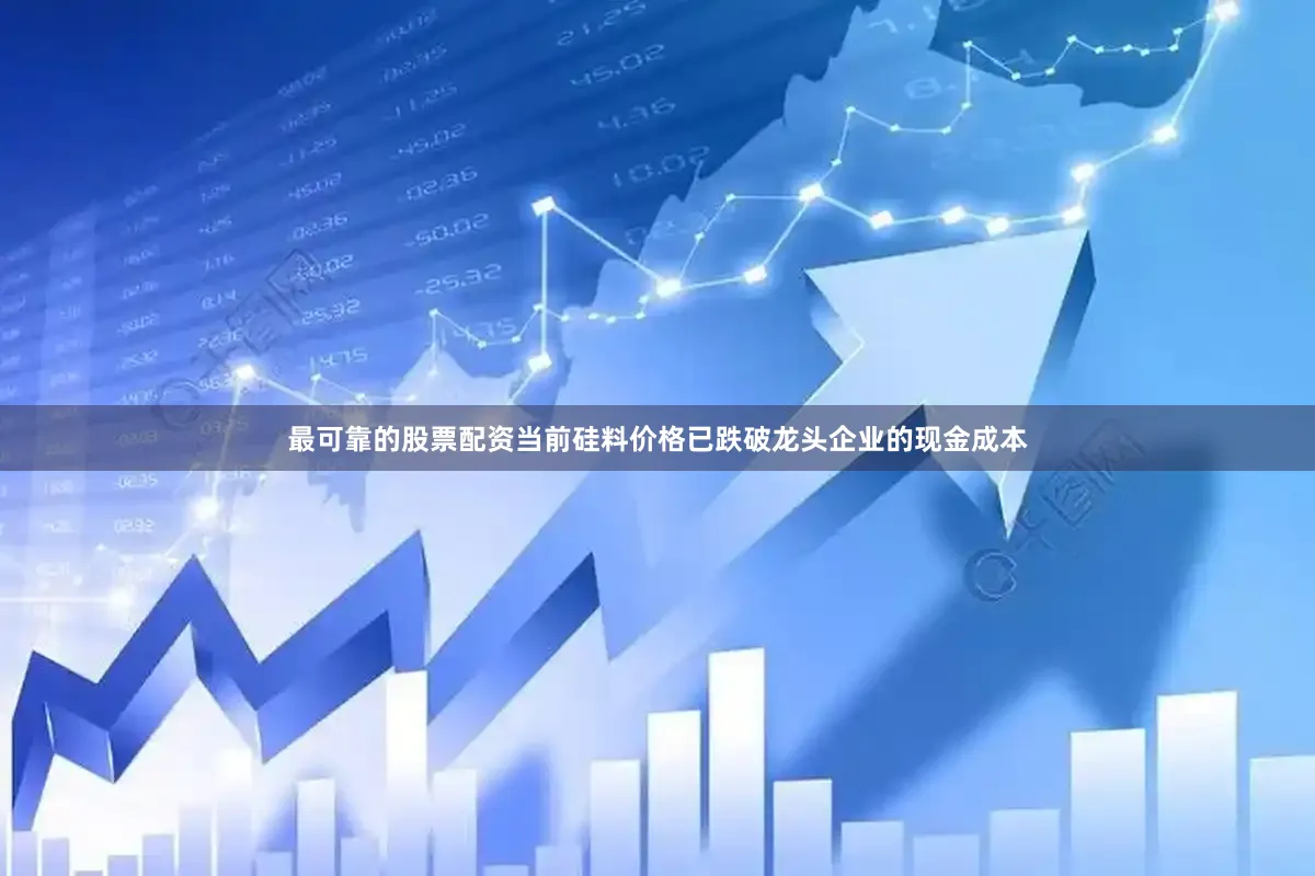 最可靠的股票配资当前硅料价格已跌破龙头企业的现金成本