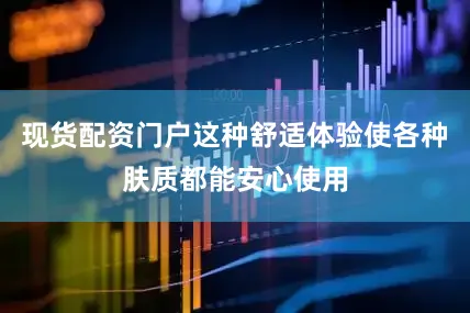 现货配资门户这种舒适体验使各种肤质都能安心使用