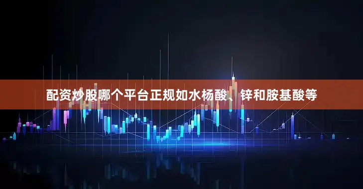 配资炒股哪个平台正规如水杨酸、锌和胺基酸等