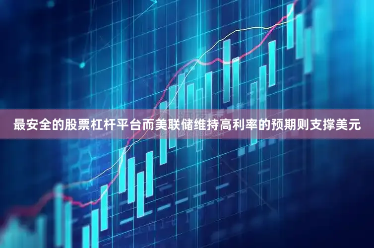 最安全的股票杠杆平台而美联储维持高利率的预期则支撑美元