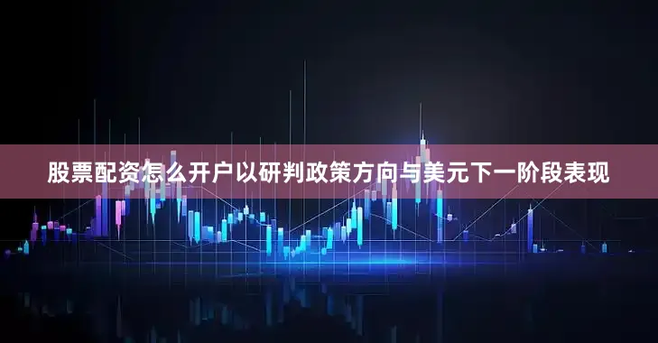 股票配资怎么开户以研判政策方向与美元下一阶段表现