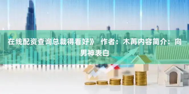 在线配资查询总裁得看好》  作者：木苒内容简介：向男神表白