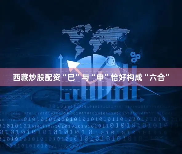 西藏炒股配资“巳”与“申”恰好构成“六合”