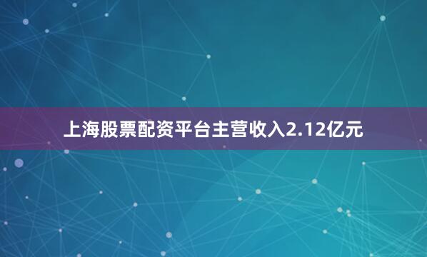 上海股票配资平台主营收入2.12亿元