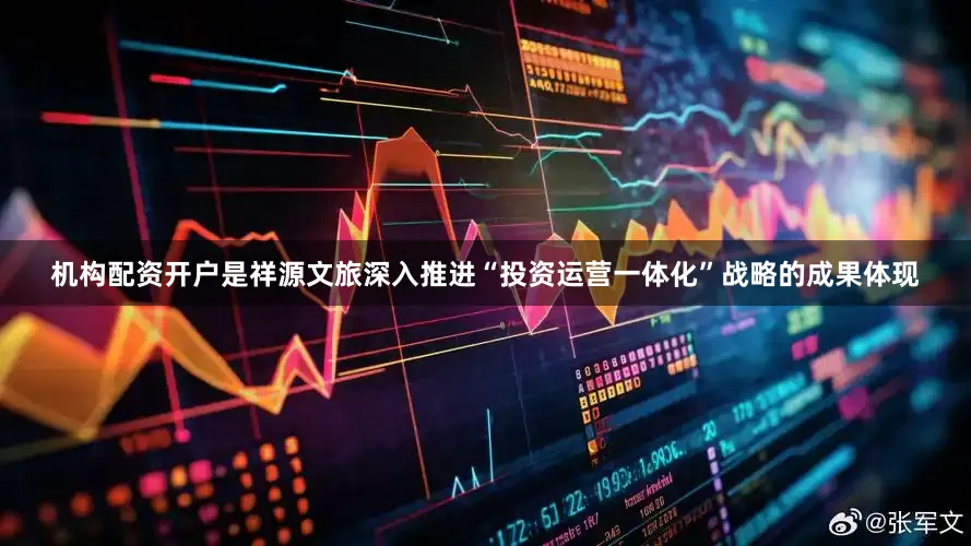 机构配资开户是祥源文旅深入推进“投资运营一体化”战略的成果体现