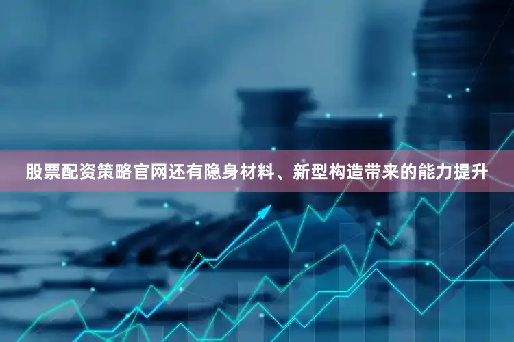 股票配资策略官网还有隐身材料、新型构造带来的能力提升