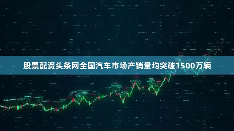 股票配资头条网全国汽车市场产销量均突破1500万辆