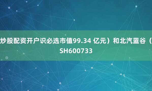 炒股配资开户识必选市值99.34 亿元）和北汽蓝谷（SH600733