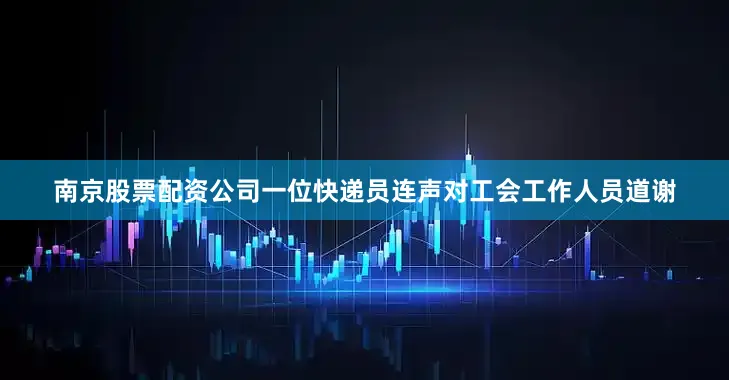 南京股票配资公司一位快递员连声对工会工作人员道谢