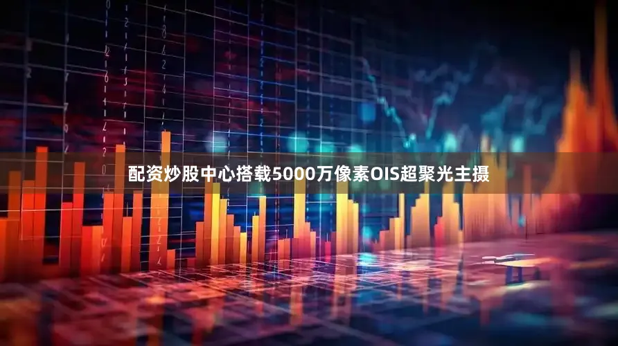 配资炒股中心搭载5000万像素OIS超聚光主摄