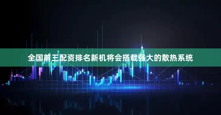 全国前三配资排名新机将会搭载强大的散热系统