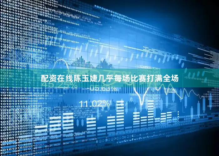 配资在线陈玉婕几乎每场比赛打满全场