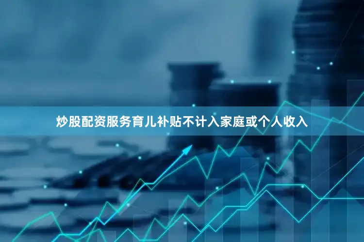 炒股配资服务育儿补贴不计入家庭或个人收入