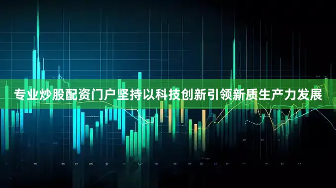 专业炒股配资门户坚持以科技创新引领新质生产力发展