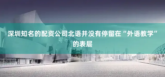 深圳知名的配资公司北语并没有停留在“外语教学”的表层
