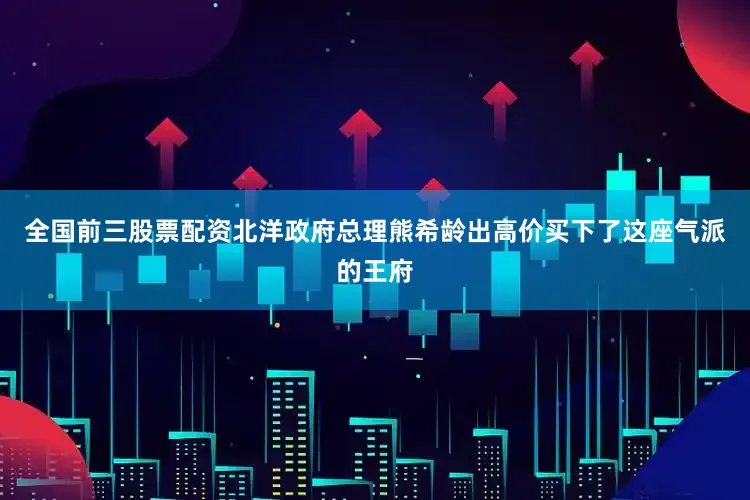 全国前三股票配资北洋政府总理熊希龄出高价买下了这座气派的王府