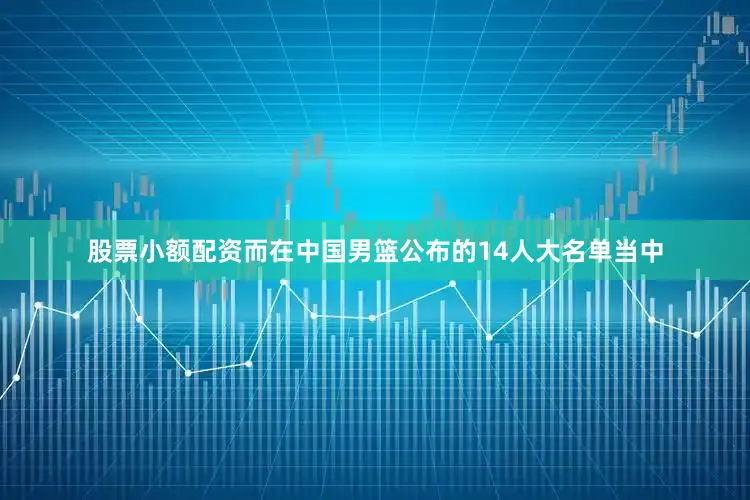 股票小额配资而在中国男篮公布的14人大名单当中