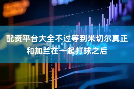 配资平台大全不过等到米切尔真正和加兰在一起打球之后