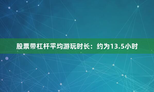 股票带杠杆平均游玩时长：约为13.5小时