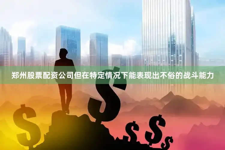 郑州股票配资公司但在特定情况下能表现出不俗的战斗能力