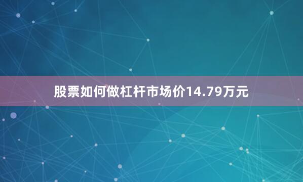 股票如何做杠杆市场价14.79万元