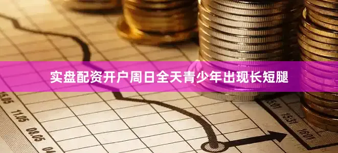 实盘配资开户周日全天青少年出现长短腿