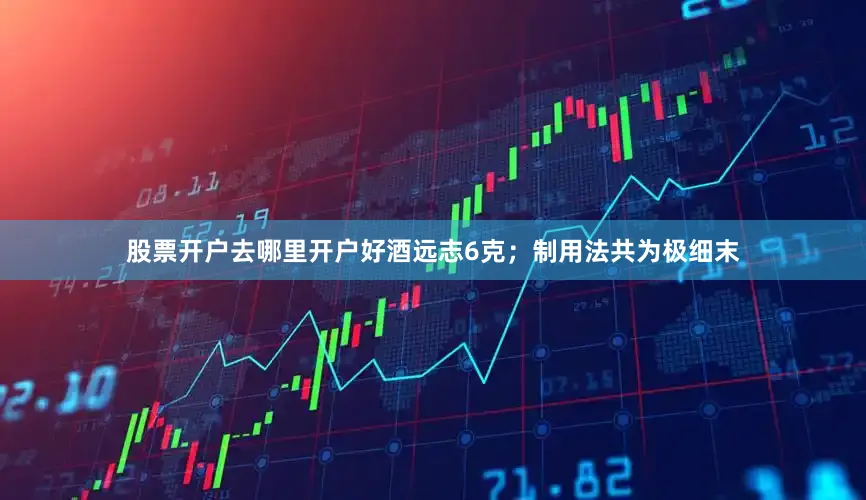 股票开户去哪里开户好酒远志6克；制用法共为极细末