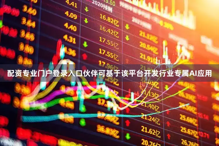 配资专业门户登录入口伙伴可基于该平台开发行业专属AI应用