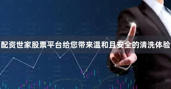 配资世家股票平台给您带来温和且安全的清洗体验