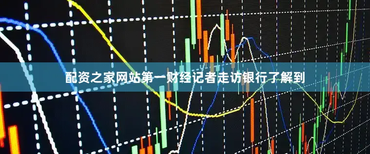 配资之家网站第一财经记者走访银行了解到