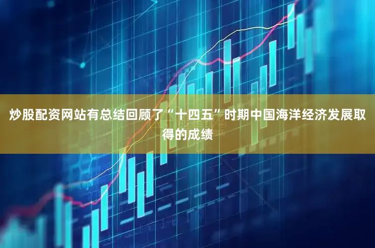 炒股配资网站有总结回顾了“十四五”时期中国海洋经济发展取得的成绩