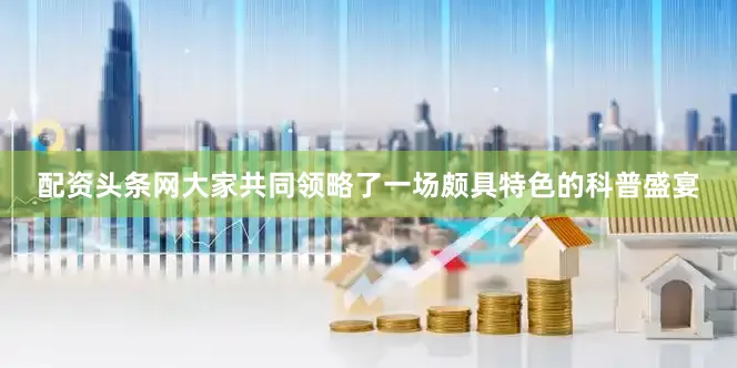 配资头条网大家共同领略了一场颇具特色的科普盛宴