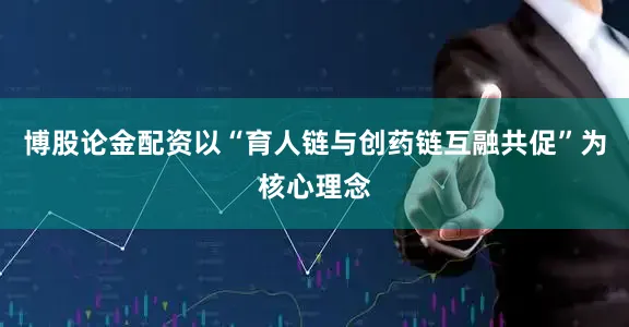 博股论金配资以“育人链与创药链互融共促”为核心理念